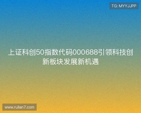 上证科创50指数代码000688引领科技创新板块发展新机遇